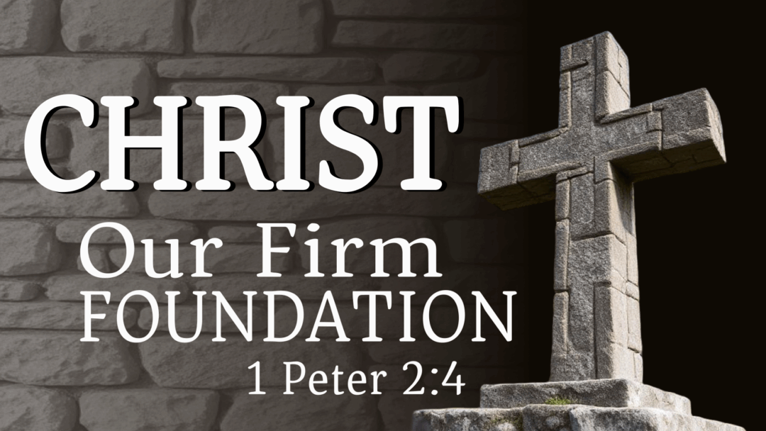 Christ Our Firm Foundation – 1 Peter 2:4