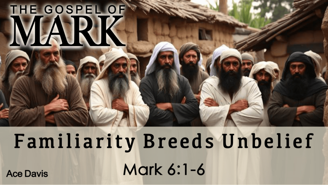 Familiarity Breeds Unbelief – Mark 6:1-6